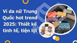 Ví da nữ Trung Quốc hot trend 2025: Thiết kế tinh tế, tiện lợi