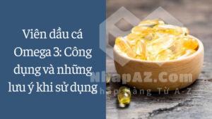 Viên dầu cá Omega 3: Công dụng và những lưu ý khi sử dụng