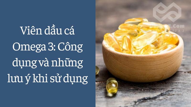 Viên dầu cá Omega 3: Công dụng và những lưu ý khi sử dụng