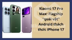 Xiaomi 17 Pro Max: Flagship “quái vật” Android thách thức iPhone 17