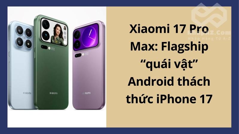 Xiaomi 17 Pro Max: Flagship “quái vật” Android thách thức iPhone 17