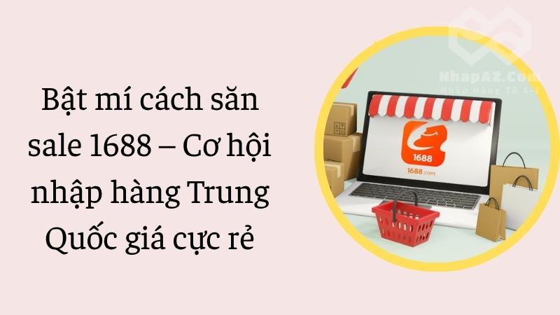 Bật mí cách săn sale 1688 – Cơ hội nhập hàng Trung Quốc giá cực rẻ