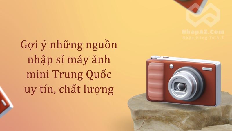 Gợi ý những nguồn nhập sỉ máy ảnh mini Trung Quốc uy tín, chất lượng