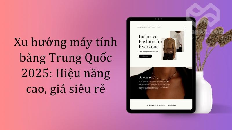 Xu hướng máy tính bảng Trung Quốc 2025: Hiệu năng cao, giá siêu rẻ Xu hướng máy tính bảng Trung Quốc 2025: Hiệu năng cao, giá siêu rẻ