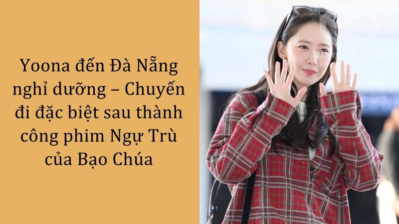 Yoona đến Đà Nẵng nghỉ dưỡng – Chuyến đi đặc biệt sau thành công phim Ngự Trù của Bạo Chúa Yoona đến Đà Nẵng nghỉ dưỡng – Chuyến đi đặc biệt sau thành công phim Ngự Trù của Bạo Chúa